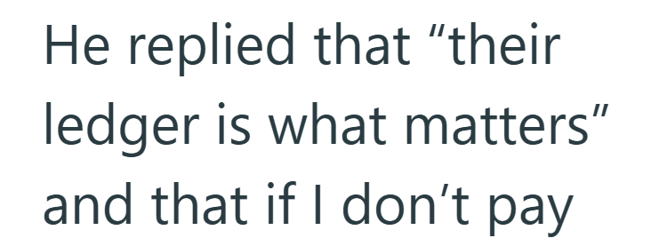 He replied that "their ledger is what matters" and that if I don't pay