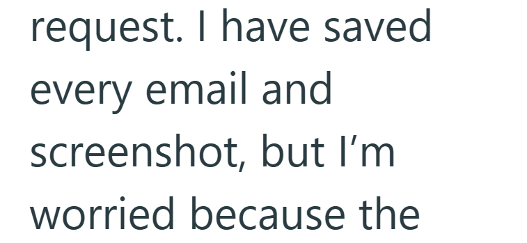 request. I have saved every email and screenshot, but I'm worried because the