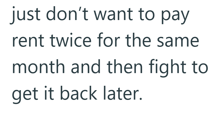 just don't want to pay rent twice for the same month and then fight to get it back later.