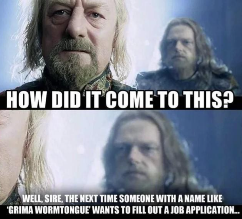 HOW DID IT COME TO THIS? WELL, SIRE, THE NEXT TIME SOMEONE WITH A NAME LIKE 'GRIMA WORMTONGUE' WANTS TO FILL OUT A JOB APPLICATION...