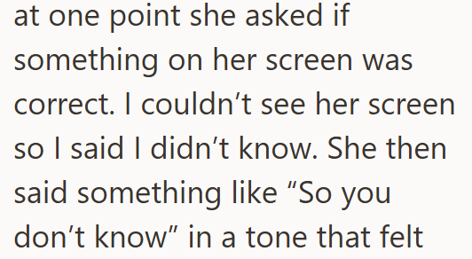 at one point she asked if something on her screen was correct. I couldn't see her screen so I said I didn't know. She then said something like "So you don't know" in a tone that felt