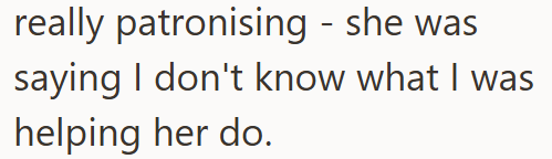 really patronising - she was saying I don't know what I was helping her do.