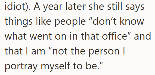 idiot). A year later she still says things like people "don't know what went on in that office" and that I am "not the person I portray myself to be."