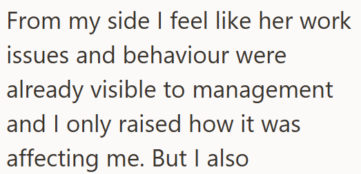 From my side I feel like her work issues and behaviour were already visible to management and I only raised how it was affecting me. But I also