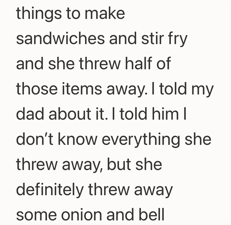 things to make sandwiches and stir fry and she threw half of those items away. I told my dad about it. I told him I don't know everything she threw away, but she definitely threw away some onion and bell