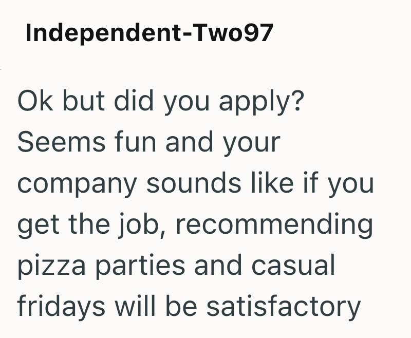 Independent-Two97 Ok but did you apply? Seems fun and your company sounds like if you get the job, recommending pizza parties and casual fridays will be satisfactory
