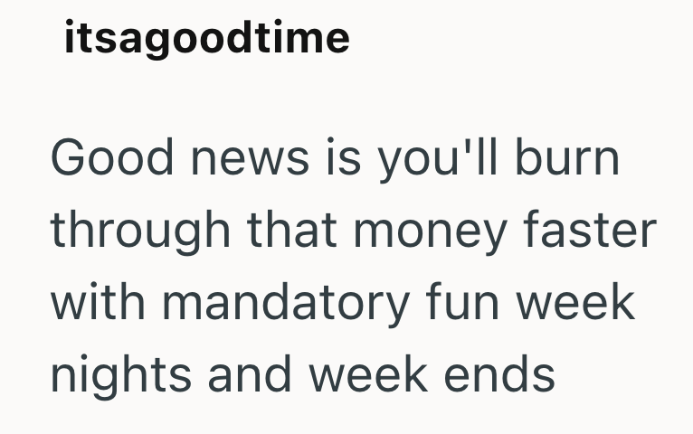 itsagoodtime Good news is you'll burn through that money faster with mandatory fun week nights and week ends