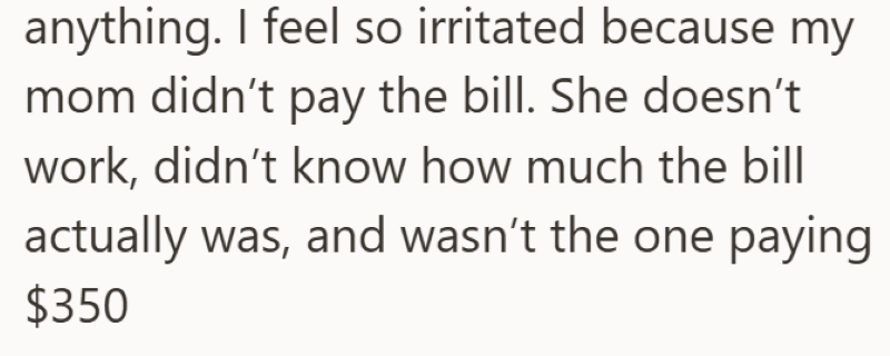 anything. I feel so irritated because my mom didn't pay the bill. She doesn't work, didn't know how much the bill actually was, and wasn't the one paying $350