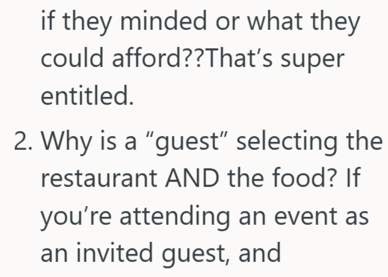 if they minded or what they could afford??That's super entitled. 2. Why is a "guest" selecting the restaurant AND the food? If you're attending an event as an invited guest, and