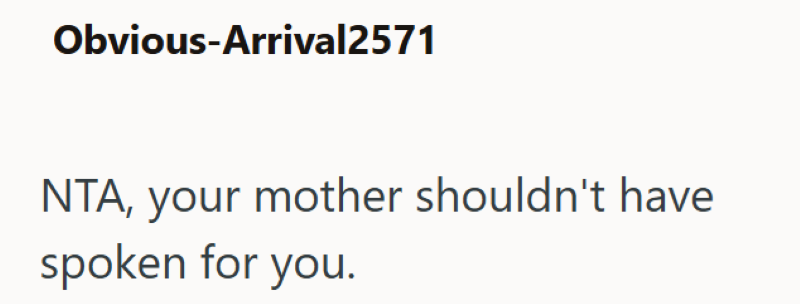 Obvious-Arrival2571 NTA, your mother shouldn't have spoken for you.