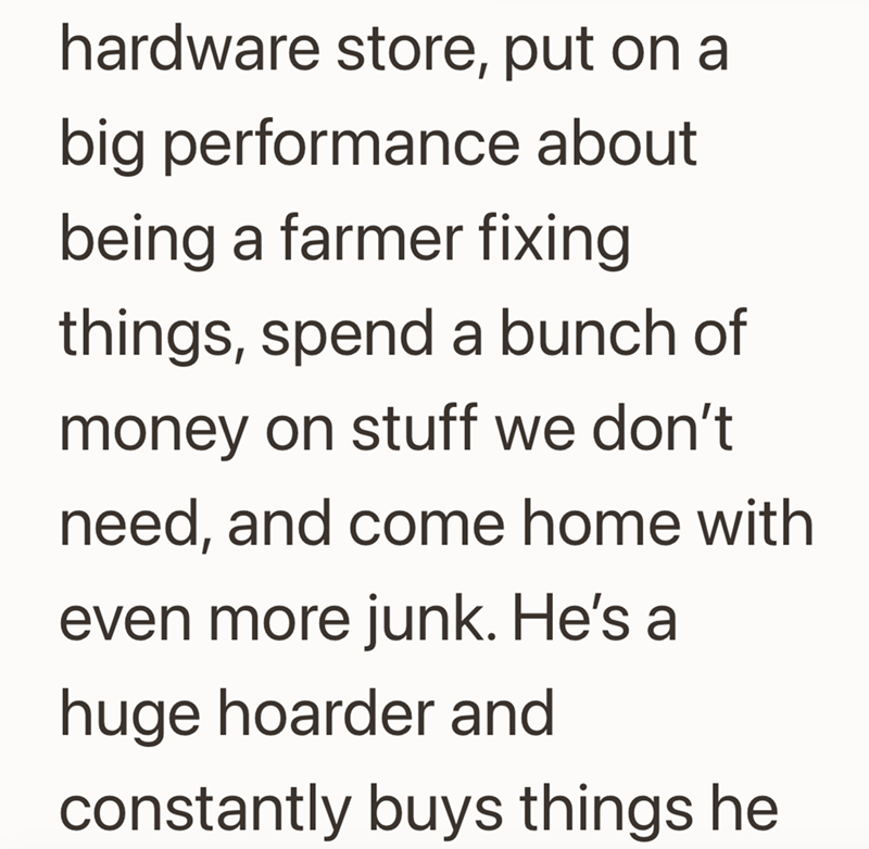 hardware store, put on a big performance about being a farmer fixing things, spend a bunch of money on stuff we don't need, and come home with even more junk. He's a huge hoarder and constantly buys things he