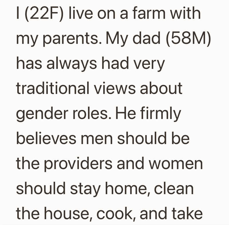 I (22F) live on a farm with my parents. My dad (58M) has always had very traditional views about gender roles. He firmly believes men should be the providers and women should stay home, clean the house, cook, and take