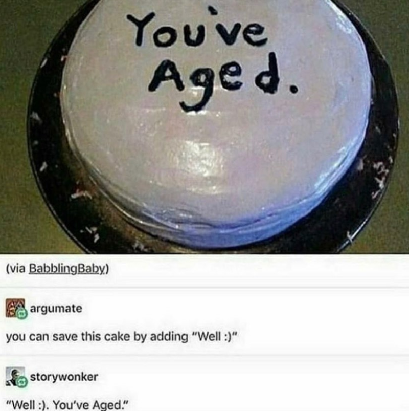 You've Aged. (via BabblingBaby) argumate you can save this cake by adding "Well :)" storywonker "Well :). You've Aged."