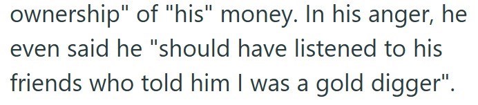 ownership" of "his" money. In his anger, he even said he "should have listened to his friends who told him I was a gold digger".
