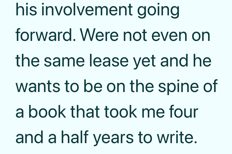 his involvement going forward. Were not even on the same lease yet and he wants to be on the spine of a book that took me four and a half years to write.