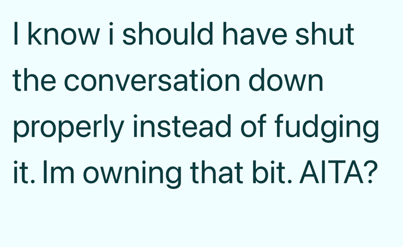 I know i should have shut the conversation down properly instead of fudging it. Im owning that bit. AITA?