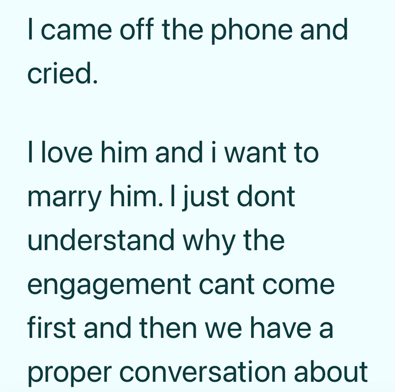 I came off the phone and cried. I love him and i want to marry him. I just dont understand why the engagement cant come first and then we have a proper conversation about