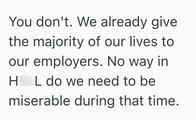You don't. We already give the majority of our lives to our employers. No way in HL do we need to be miserable during that time.