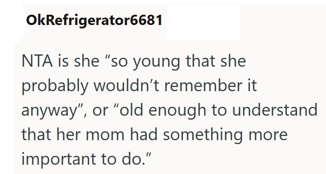 OkRefrigerator6681 NTA is she "so young that she probably wouldn't remember it anyway", or "old enough to understand that her mom had something more important to do."