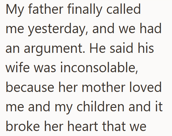 My father finally called me yesterday, and we had an argument. He said his wife was inconsolable, because her mother loved me and my children and it broke her heart that we