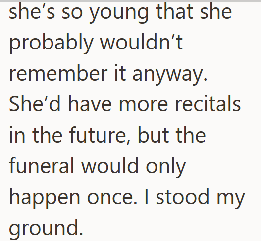 she's so young that she probably wouldn't remember it anyway. She'd have more recitals in the future, but the funeral would only happen once. I stood my ground.
