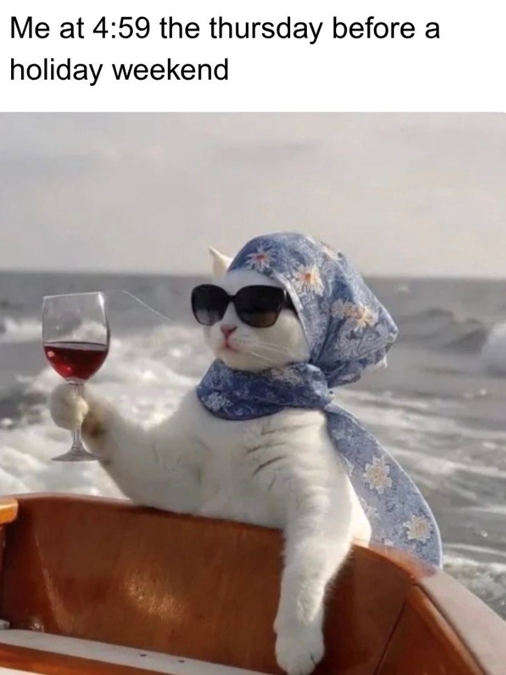 Me at 4:59 the thursday before a holiday weekend