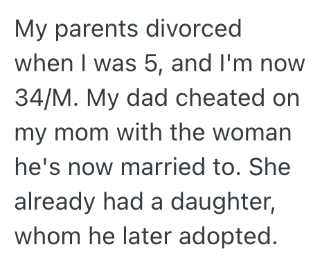 My parents divorced when I was 5, and I'm now 34/M. My dad cheated on my mom with the woman he's now married to. She already had a daughter, whom he later adopted.