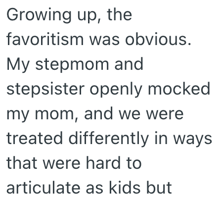 Growing up, the favoritism was obvious. My stepmom and stepsister openly mocked my mom, and we were treated differently in ways that were hard to articulate as kids but