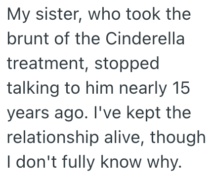 My sister, who took the brunt of the Cinderella treatment, stopped talking to him nearly 15 years ago. I've kept the relationship alive, though I don't fully know why.