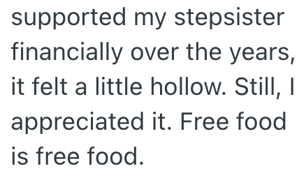 supported my stepsister. financially over the years, it felt a little hollow. Still, I appreciated it. Free food is free food.