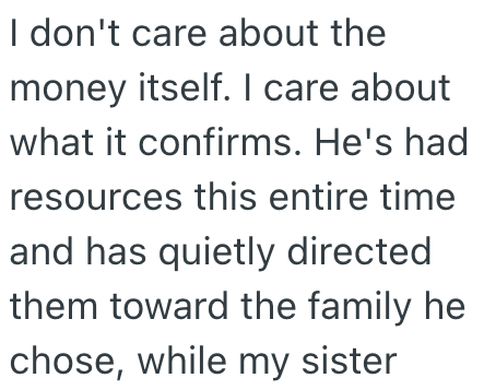 I don't care about the money itself. I care about what it confirms. He's had resources this entire time and has quietly directed them toward the family he chose, while my sister