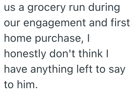 us a grocery run during our engagement and first home purchase, I honestly don't think I have anything left to say to him.