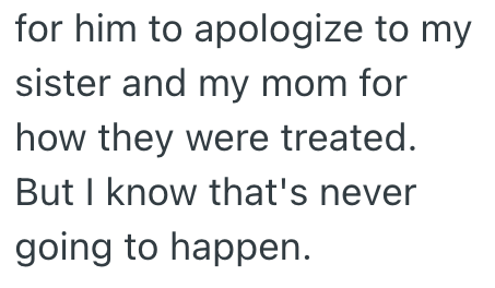 for him to apologize to my sister and my mom for how they were treated. But I know that's never going to happen.