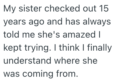 My sister checked out 15 years ago and has always told me she's amazed I kept trying. I think I finally understand where she was coming from.