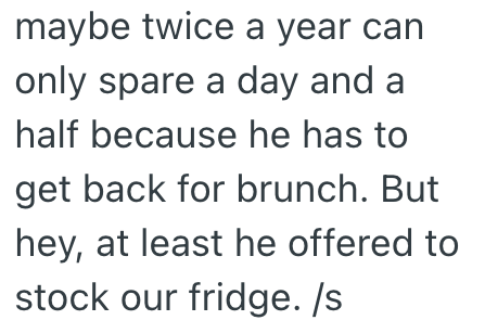 maybe twice a year can only spare a day and a half because he has to get back for brunch. But hey, at least he offered to stock our fridge. /s