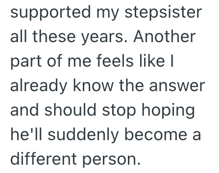 supported my stepsister all these years. Another part of me feels like I already know the answer and should stop hoping he'll suddenly become a different person.