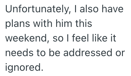 Unfortunately, I also have plans with him this weekend, so I feel like it needs to be addressed or ignored.