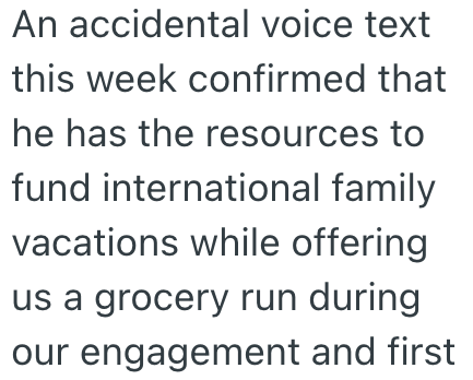 An accidental voice text this week confirmed that he has the resources to fund international family vacations while offering us a grocery run during our engagement and first