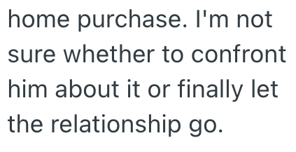 home purchase. I'm not sure whether to confront him about it or finally let the relationship go.