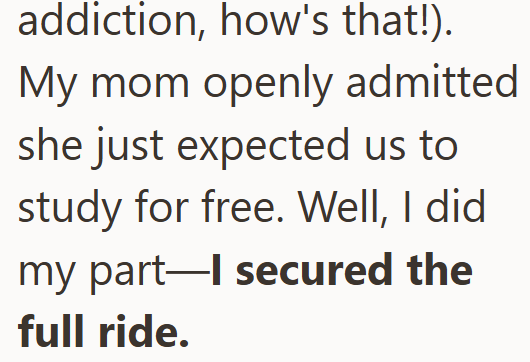 addiction, how's that!). My mom openly admitted she just expected us to study for free. Well, I did my part―l secured the full ride.