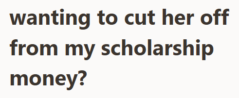 wanting to cut her off from my scholarship money?
