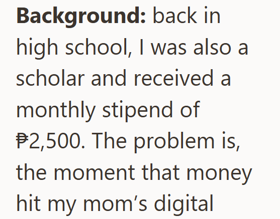 Background: back in high school, I was also a scholar and received a monthly stipend of $2,500. The problem is, the moment that money hit my mom's digital