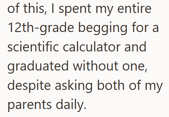 of this, I spent my entire 12th-grade begging for a scientific calculator and graduated without one, despite asking both of my parents daily.
