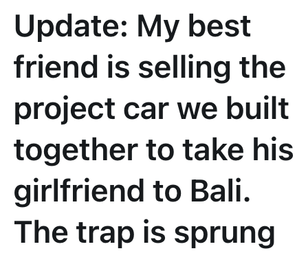 Update: My best friend is selling the project car we built together to take his girlfriend to Bali. The trap is sprung
