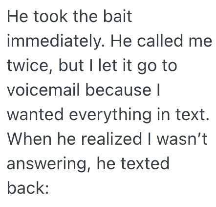 He took the bait immediately. He called me twice, but I let it go to voicemail because I wanted everything in text. When he realized I wasn't answering, he texted back: