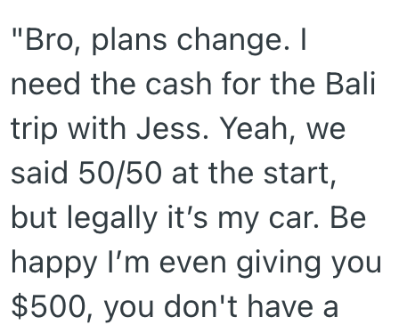 "Bro, plans change. I need the cash for the Bali trip with Jess. Yeah, we said 50/50 at the start, but legally it's my car. Be happy I'm even giving you $500, you don't have a