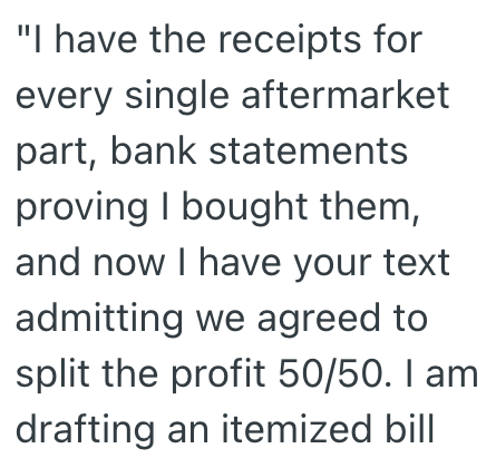 "I have the receipts for every single aftermarket part, bank statements proving I bought them, and now I have your text admitting we agreed to split the profit 50/50. I am drafting an itemized bill