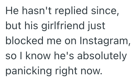 He hasn't replied since, but his girlfriend just blocked me on Instagram, so I know he's absolutely panicking right now.