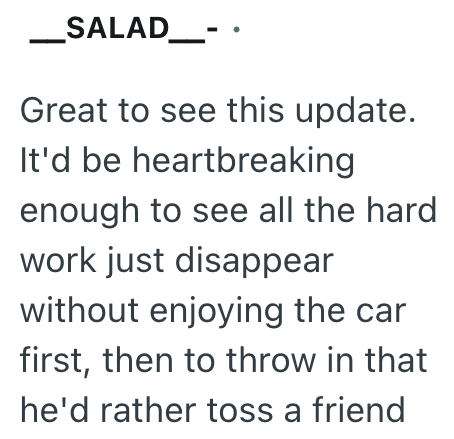 _SALAD _- Great to see this update. It'd be heartbreaking enough to see all the hard work just disappear without enjoying the car first, then to throw in that he'd rather toss a friend