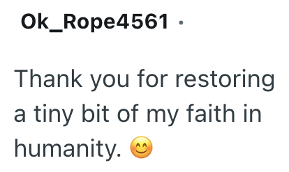 Ok_Rope4561. Thank you for restoring a tiny bit of my faith in humanity.